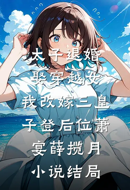 太子退婚娶穿越女，我改嫁三皇子登后位萧宴薛揽月小说结局
