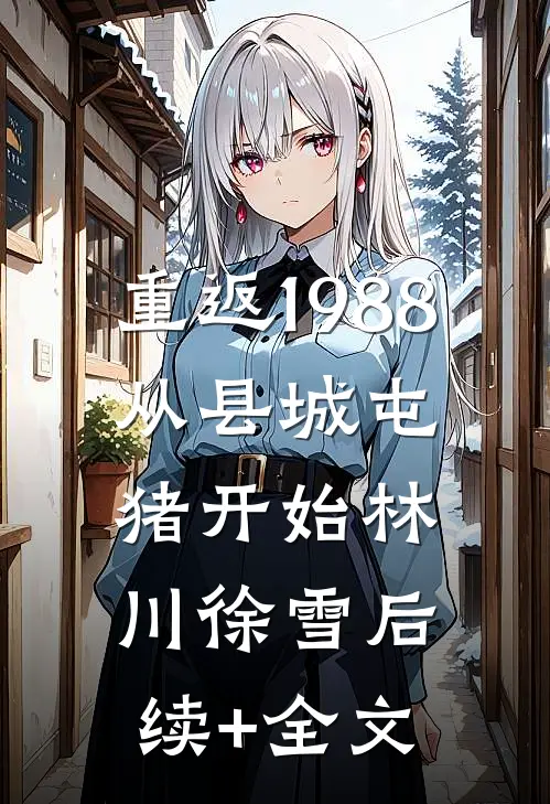 重返1988：从县城屯猪开始林川徐雪后续+全文