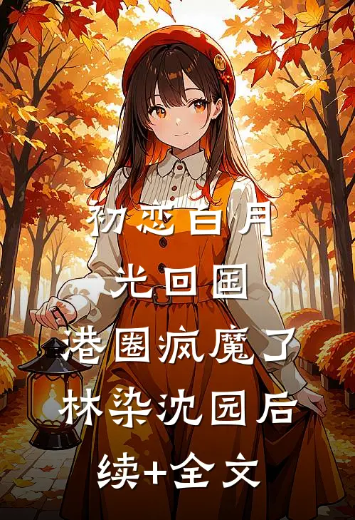 初恋白月光回国，港圈疯魔了林染沈园后续+全文
