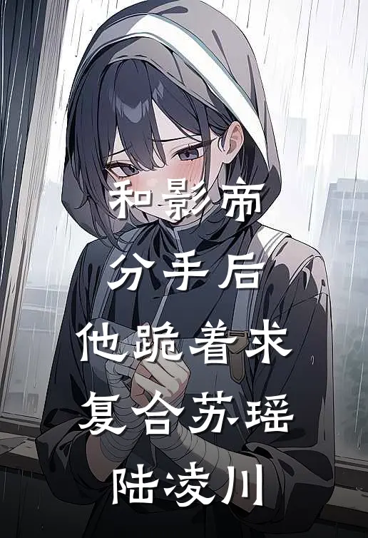 和影帝分手后，他跪着求复合苏瑶陆凌川
