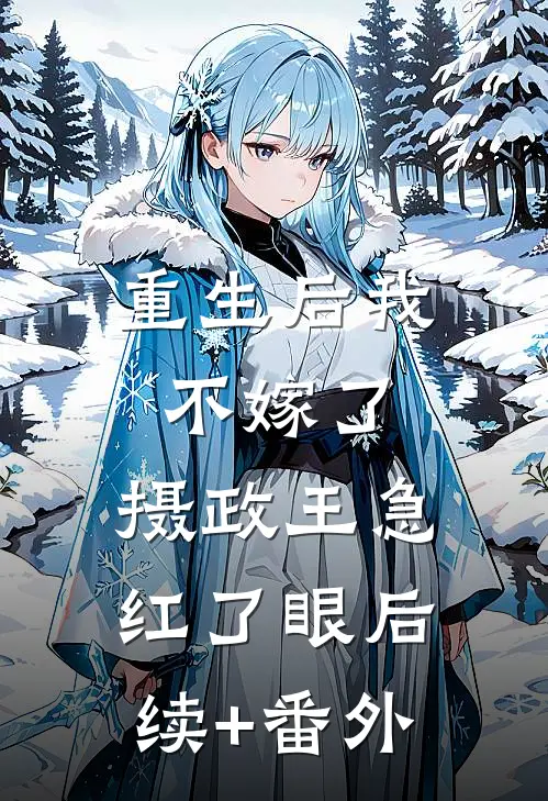 重生后我不嫁了，摄政王急红了眼后续+番外