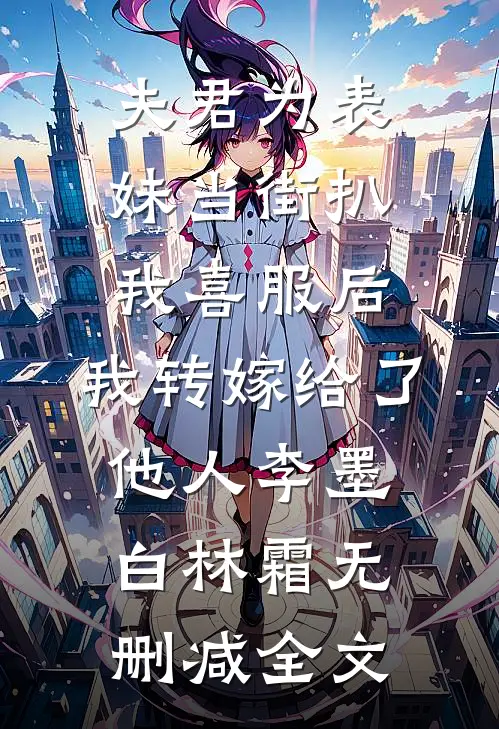 夫君为表妹当街扒我喜服后，我转嫁给了他人李墨白林霜无删减全文