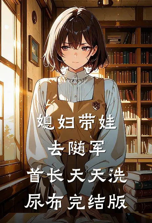 媳妇带娃去随军，首长天天洗尿布完结版
