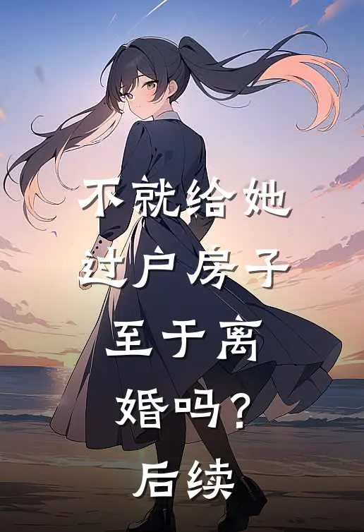 不就给她过户房子，至于离婚吗？后续