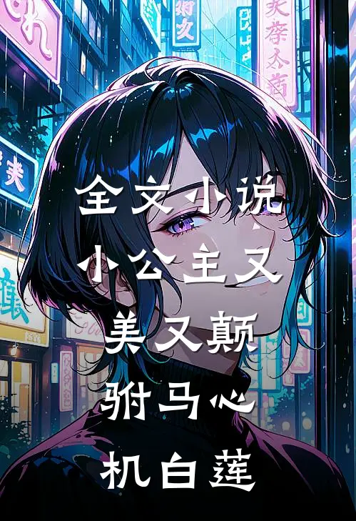 全文小说小公主又美又颠，驸马心机白莲