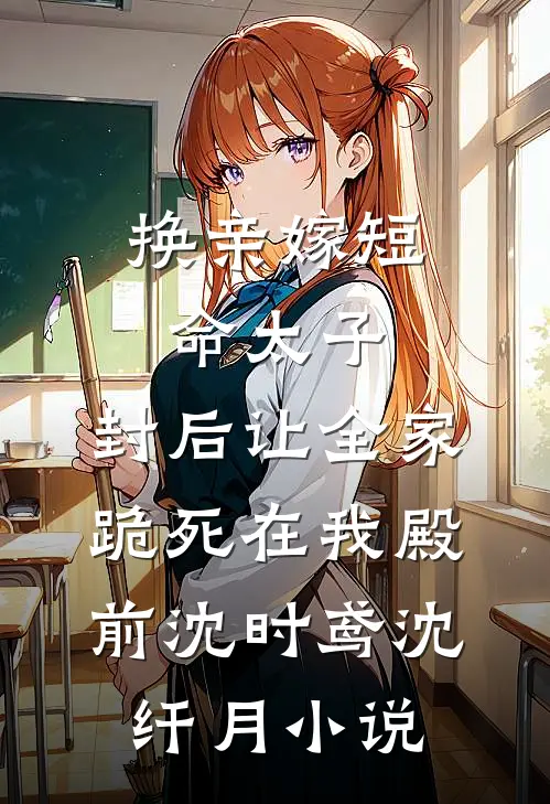 换亲嫁短命太子，封后让全家跪死在我殿前沈时鸢沈纤月小说