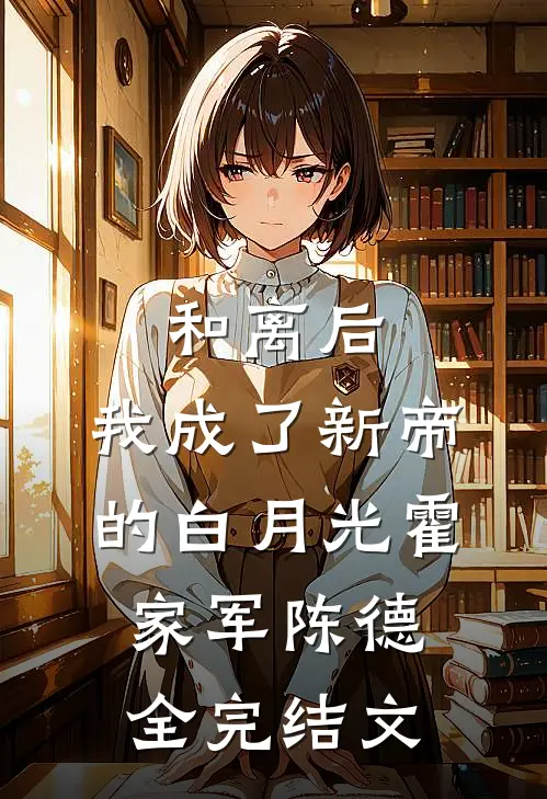 和离后，我成了新帝的白月光霍家军陈德全完结文