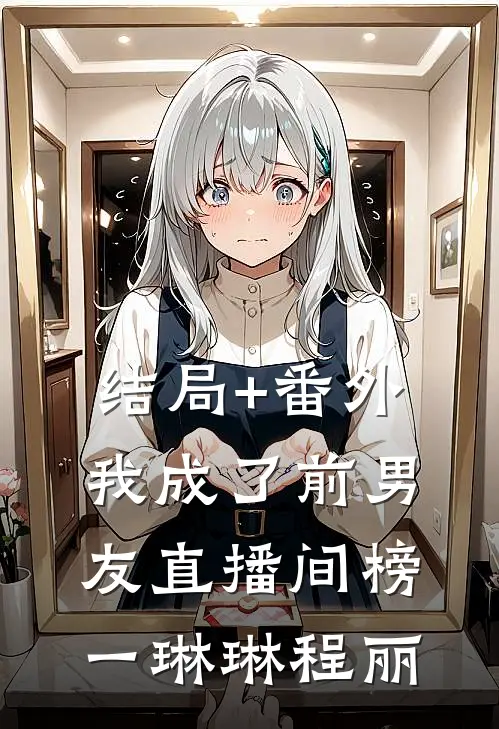 结局+番外我成了前男友直播间榜一琳琳程丽