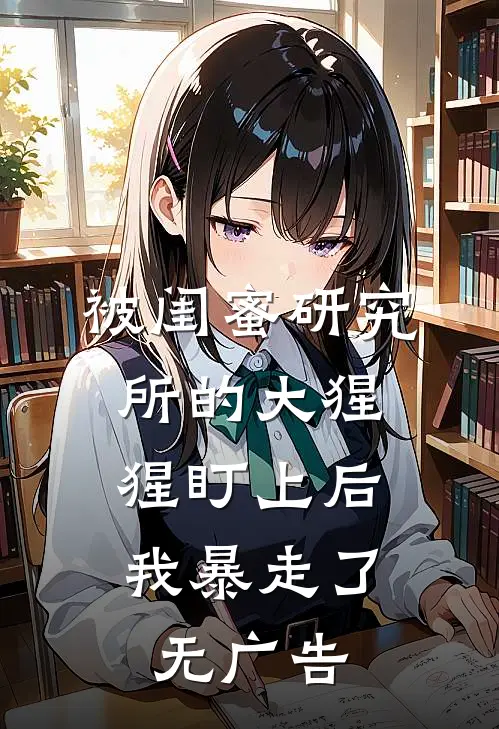 被闺蜜研究所的大猩猩盯上后，我暴走了无广告