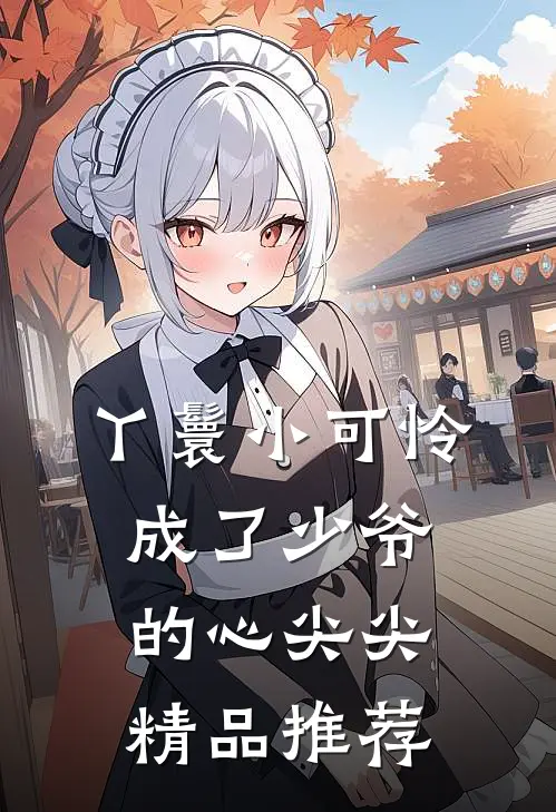 丫鬟小可怜成了少爷的心尖尖精品推荐