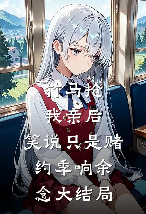 竹马抢我亲后，笑说只是赌约季响余念大结局