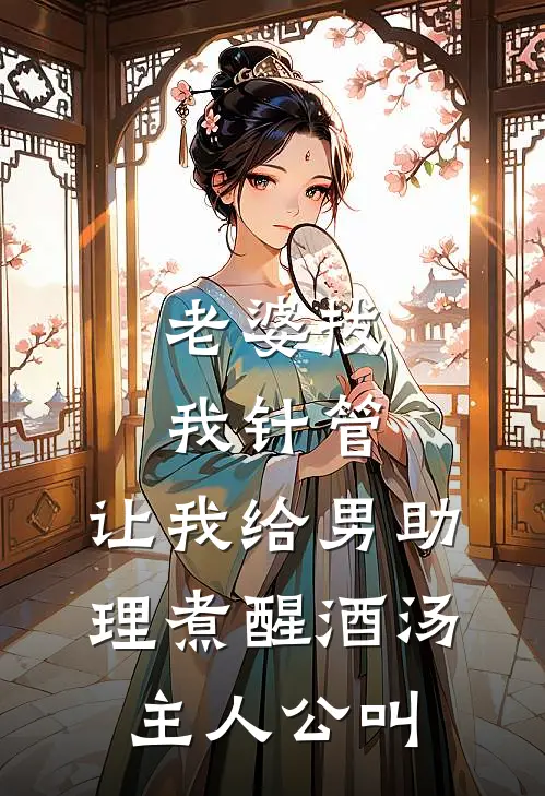 老婆拔我针管，让我给男助理煮醒酒汤主人公叫
