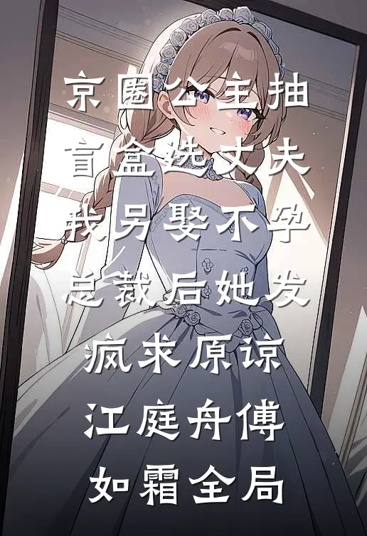 京圈公主抽盲盒选丈夫，我另娶不孕总裁后她发疯求原谅江庭舟傅如霜全局
