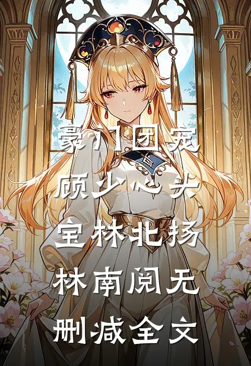 豪门团宠：顾少心头宝林北扬林南阅无删减全文