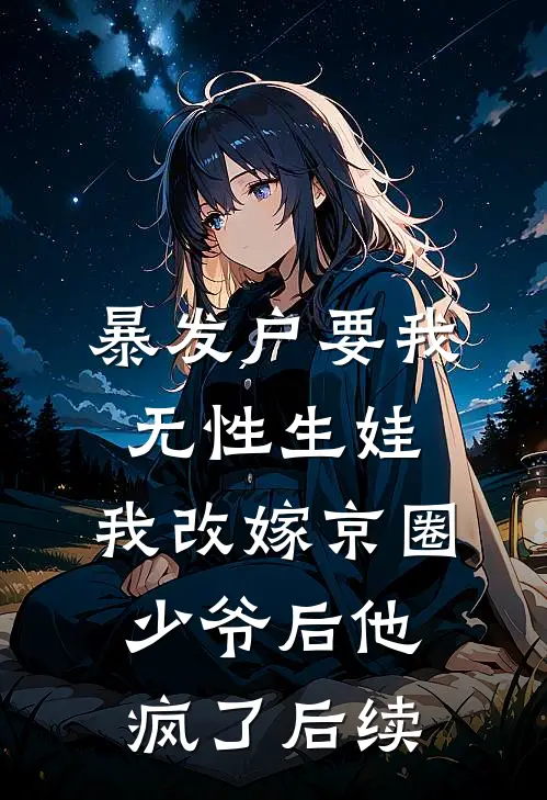 暴发户要我无性生娃，我改嫁京圈少爷后他疯了后续