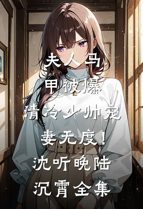 夫人马甲被爆，清冷少帅宠妻无度！沈听晚陆沉霄 全集
