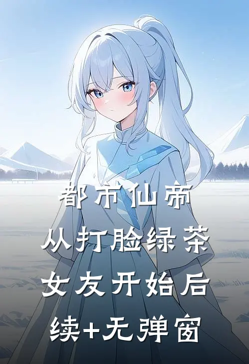 都市仙帝，从打脸绿茶女友开始后续+无弹窗