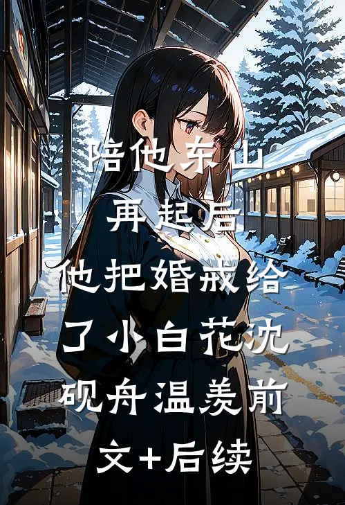 陪他东山再起后，他把婚戒给了小白花沈砚舟温羡前文+后续