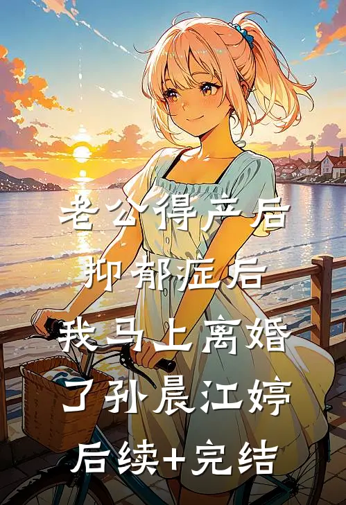 老公得产后抑郁症后，我马上离婚了孙晨江婷后续+完结
