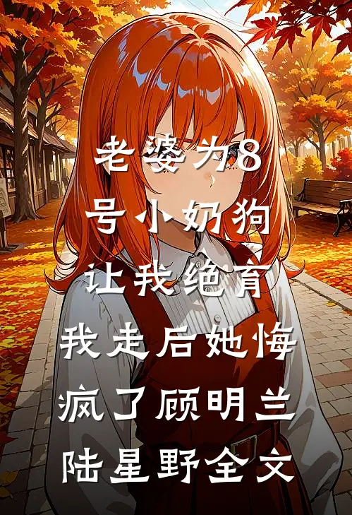 老婆为8号小奶狗让我绝育，我走后她悔疯了顾明兰陆星野全文