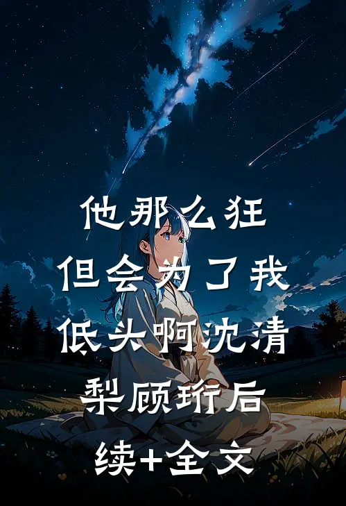 他那么狂，但会为了我低头啊沈清梨顾珩后续+全文