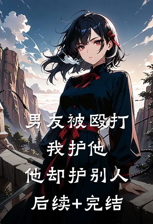 男友被殴打，我护他，他却护别人后续+完结