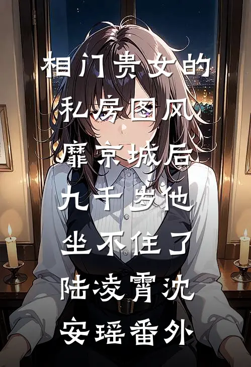 相门贵女的私房图风靡京城后，九千岁他坐不住了陆凌霄沈安瑶番外