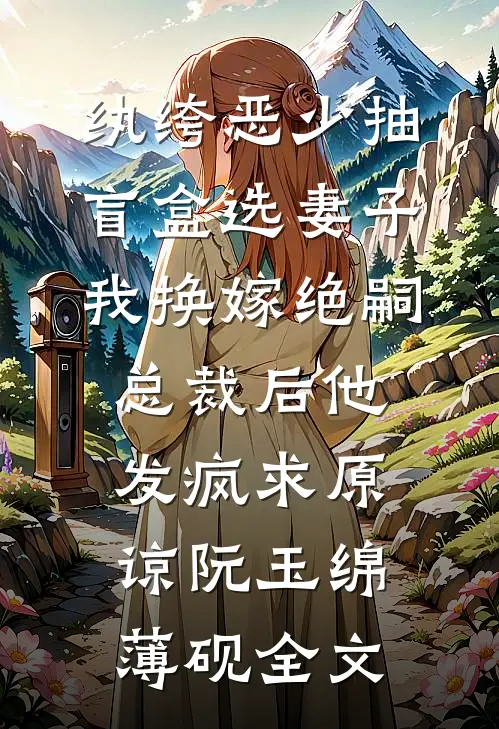 纨绔恶少抽盲盒选妻子，我换嫁绝嗣总裁后他发疯求原谅阮玉绵薄砚全文