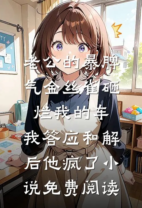 老公的暴脾气金丝雀砸烂我的车，我答应和解后他疯了小说免费阅读