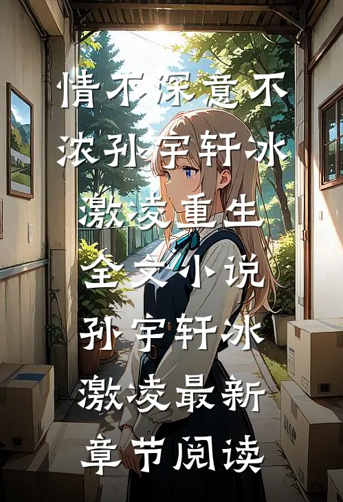 情不深意不浓孙宇轩冰激凌重生全文小说孙宇轩冰激凌最新章节阅读