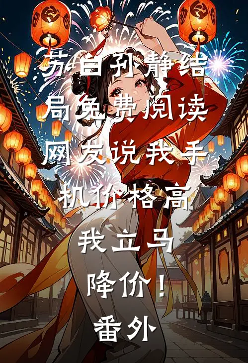 苏白孙静结局免费阅读网友说我手机价格高，我立马降价！番外