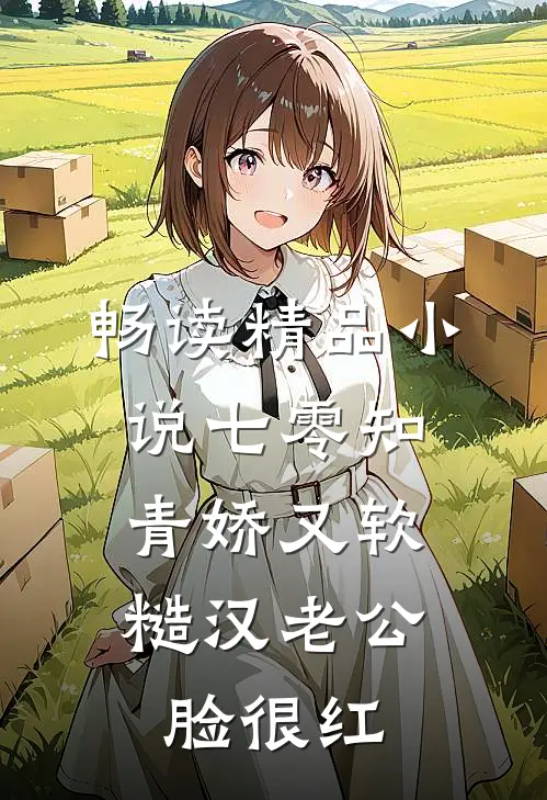 畅读精品小说七零知青娇又软，糙汉老公脸很红