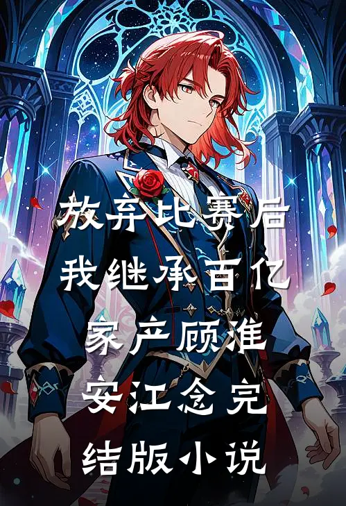 放弃比赛后，我继承百亿家产顾淮安江念完结版小说