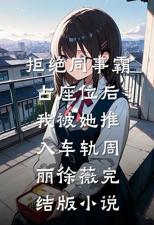 拒绝同事霸占座位后，我被她推入车轨周丽徐薇完结版小说