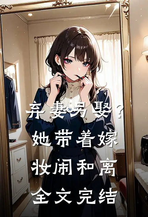 弃妻另娶？她带着嫁妆闹和离全文完结
