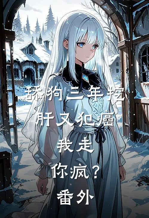 舔狗三年挖肝又犯癌，我走，你疯？番外