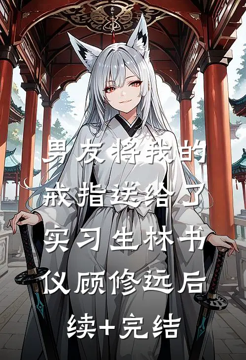 男友将我的戒指送给了实习生林书仪顾修远后续+完结