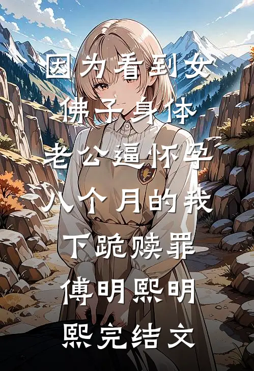因为看到女佛子身体，老公逼怀孕八个月的我下跪赎罪傅明熙明熙完结文