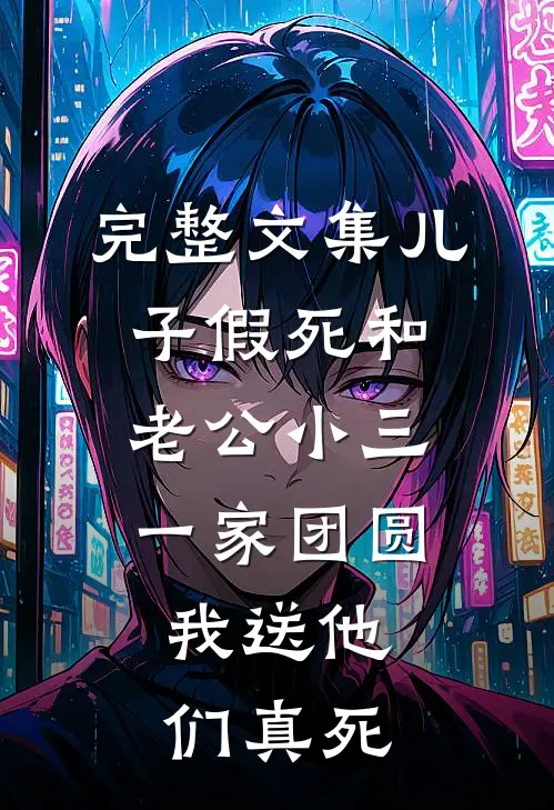 完整文集儿子假死和老公小三一家团圆，我送他们真死