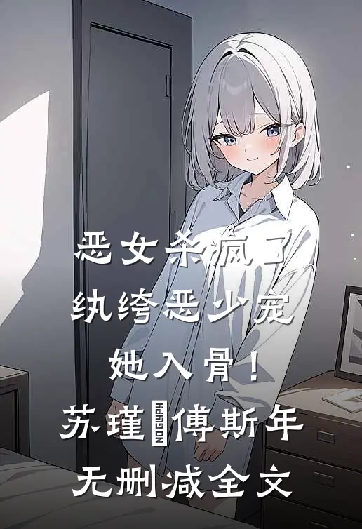 恶女杀疯了，纨绔恶少宠她入骨！苏瑾玥傅斯年无删减全文