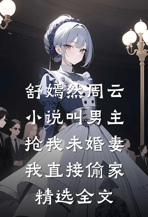 舒嫣然周云小说叫男主抢我未婚妻,我直接偷家精选全文