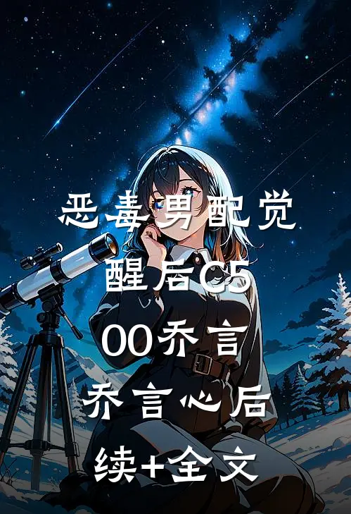 恶毒男配觉醒后C500乔言乔言心后续+全文