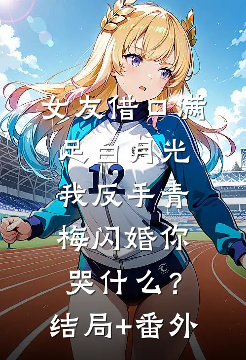 女友借口满足白月光，我反手青梅闪婚你哭什么？结局+番外