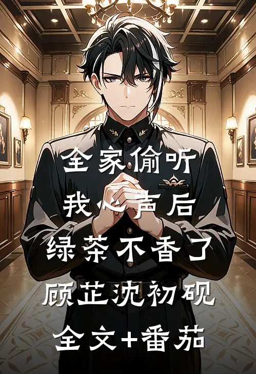 全家偷听我心声后，绿茶不香了顾芷沈初砚全文+番茄