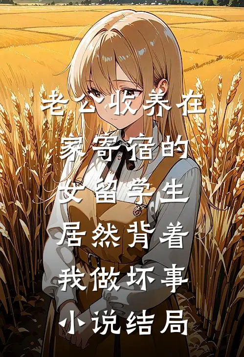 老公收养在家寄宿的女留学生，居然背着我做坏事小说结局