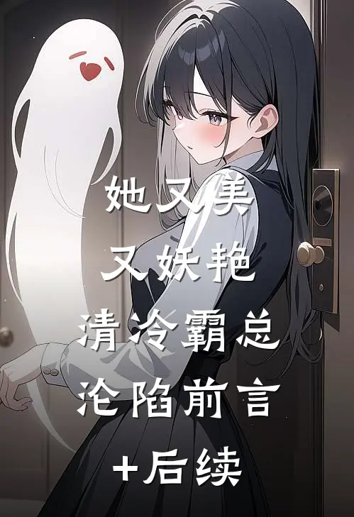 她又美又妖艳，清冷霸总沦陷前言+后续