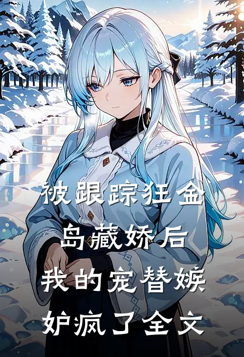 被跟踪狂“金岛藏娇”后，我的宠替嫉妒疯了全文