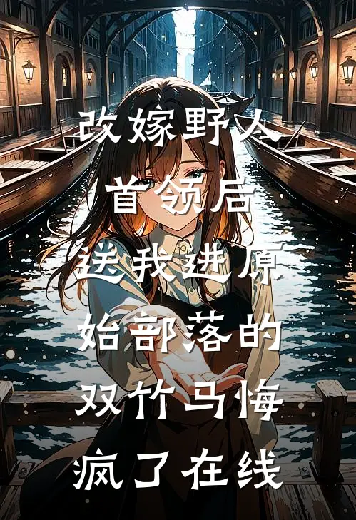 改嫁野人首领后，送我进原始部落的双竹马悔疯了在线