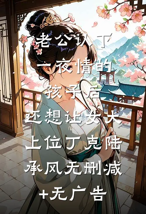 老公认下一夜情的孩子后，还想让女大上位丁克陆承风无删减+无广告