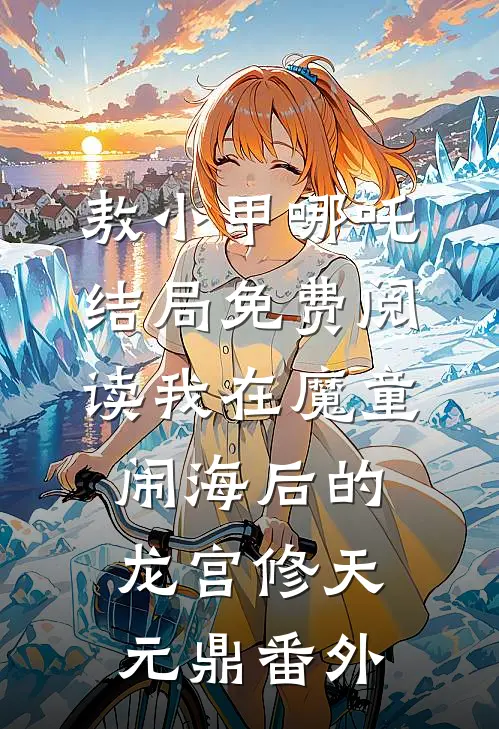 敖小甲哪吒结局免费阅读我在魔童闹海后的龙宫修天元鼎番外